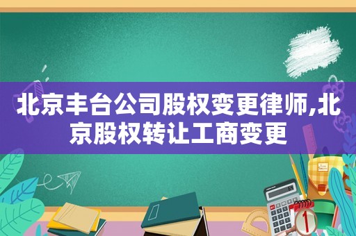 北京豐臺公司股權變更律師,北京股權轉讓工商變更