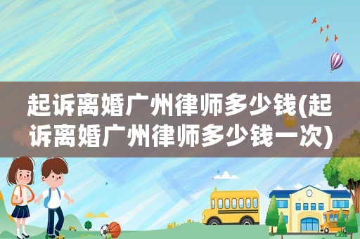 起訴離婚廣州律師多少錢(起訴離婚廣州律師多少錢一次)