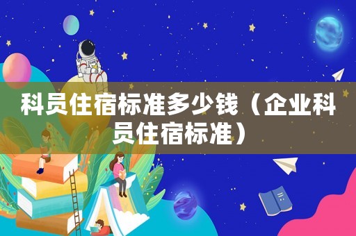 科員住宿標(biāo)準(zhǔn)多少錢（企業(yè)科員住宿標(biāo)準(zhǔn)）