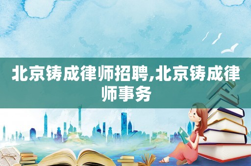 北京鑄成律師招聘,北京鑄成律師事務(wù)