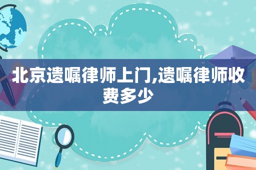 北京遺囑律師上門,遺囑律師收費多少
