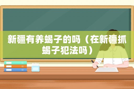 新疆有養(yǎng)蝎子的嗎（在新疆抓蝎子犯法嗎）