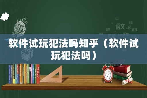 軟件試玩犯法嗎知乎（軟件試玩犯法嗎）