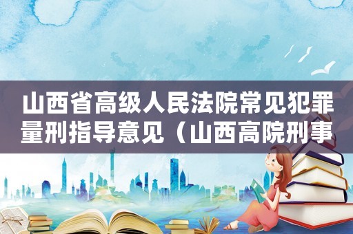 山西省高級人民法院常見犯罪量刑指導(dǎo)意見（山西高院刑事量刑標(biāo)準(zhǔn)）