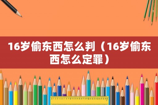 16歲偷東西怎么判（16歲偷東西怎么定罪）