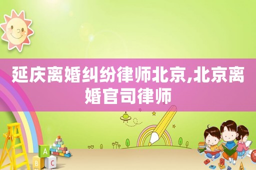 延慶離婚糾紛律師北京,北京離婚官司律師