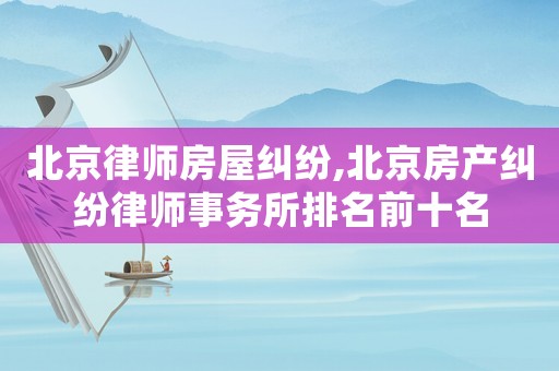 北京律師房屋糾紛,北京房產糾紛律師事務所排名前十名