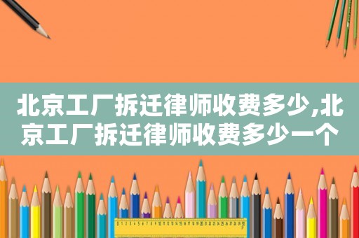 北京工廠拆遷律師收費多少,北京工廠拆遷律師收費多少一個月