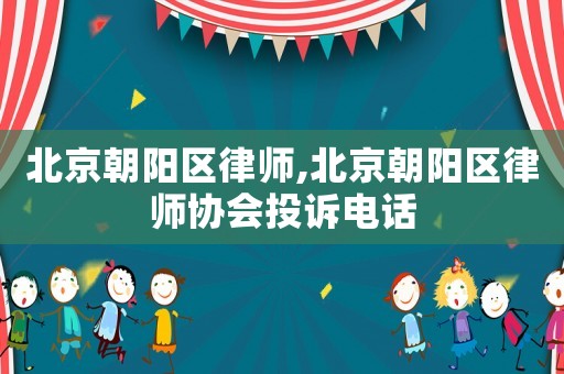 北京朝陽區律師,北京朝陽區律師協會投訴電話