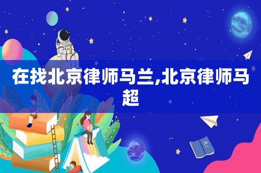 在找北京律師馬蘭,北京律師馬超