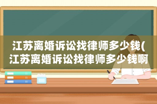 江蘇離婚訴訟找律師多少錢(江蘇離婚訴訟找律師多少錢啊)