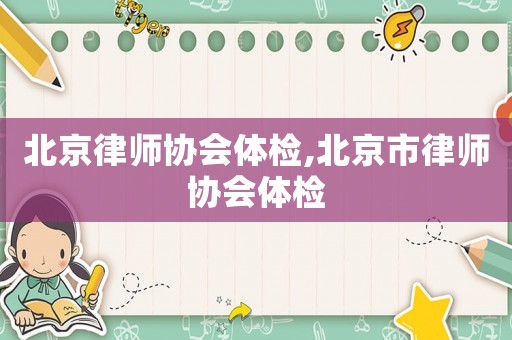 北京律師協(xié)會體檢,北京市律師協(xié)會體檢
