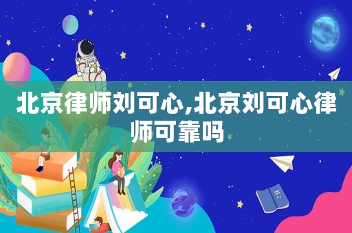 北京律師劉可心,北京劉可心律師可靠嗎