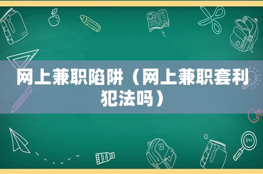 網(wǎng)上兼職陷阱（網(wǎng)上兼職套利犯法嗎）