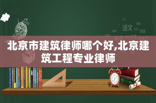 北京市建筑律師哪個好,北京建筑工程專業律師