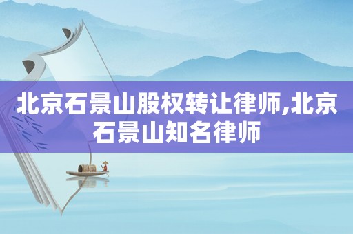 北京石景山股權轉讓律師,北京石景山知名律師