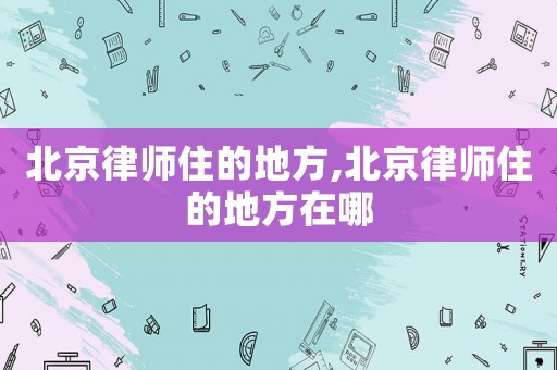 北京律師住的地方,北京律師住的地方在哪
