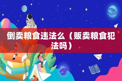 倒賣糧食違法么（販賣糧食犯法嗎）