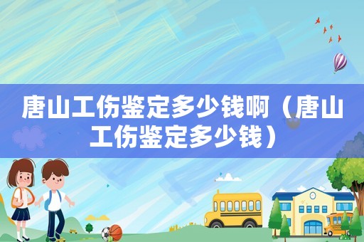 唐山工傷鑒定多少錢啊（唐山工傷鑒定多少錢）