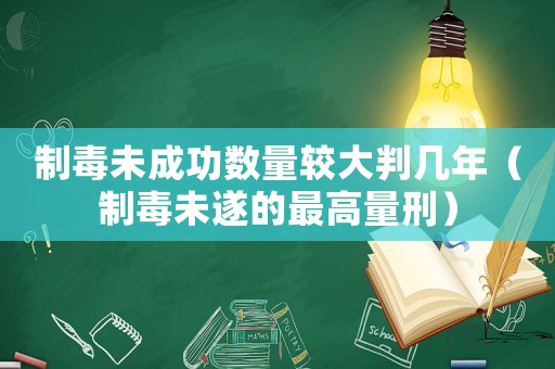 制毒未成功數量較大判幾年（制毒未遂的最高量刑）