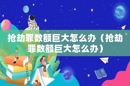 搶劫罪數(shù)額巨大怎么辦（搶劫罪數(shù)額巨大怎么辦）