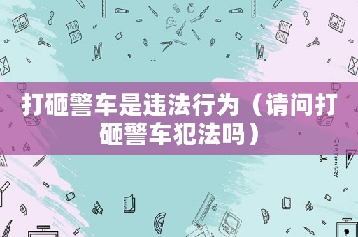 打砸警車是違法行為（請問打砸警車犯法嗎）