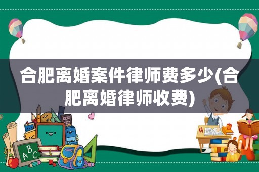 合肥離婚案件律師費多少(合肥離婚律師收費)