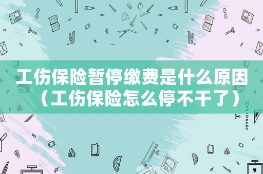 工傷保險暫停繳費是什么原因（工傷保險怎么停不干了）