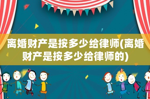 離婚財產是按多少給律師(離婚財產是按多少給律師的)