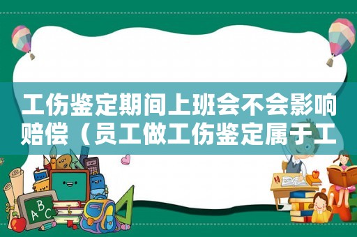 工傷鑒定期間上班會不會影響賠償（員工做工傷鑒定屬于工作時間嗎）