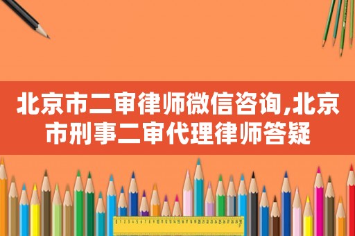 北京市二審律師微信咨詢,北京市刑事二審代理律師答疑