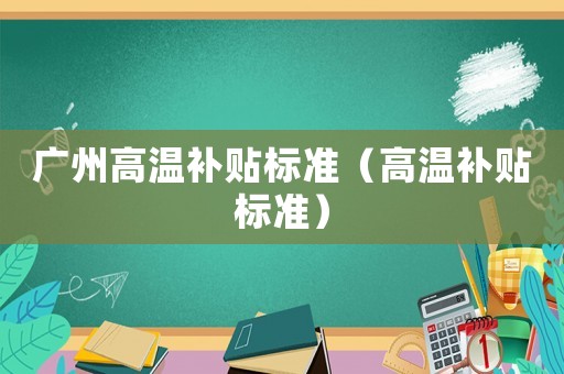 廣州高溫補貼標準（高溫補貼標準）