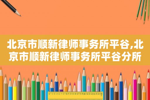 北京市順新律師事務(wù)所平谷,北京市順新律師事務(wù)所平谷分所