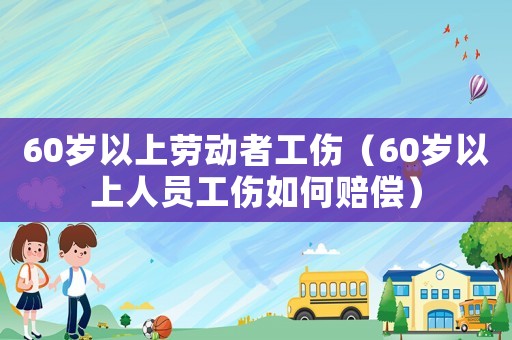 60歲以上勞動者工傷（60歲以上人員工傷如何賠償）