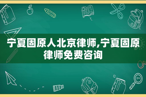 寧夏固原人北京律師,寧夏固原律師免費咨詢