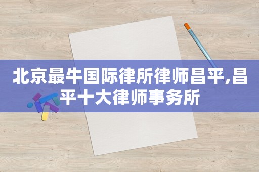 北京最牛國際律所律師昌平,昌平十大律師事務所