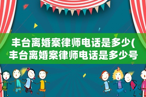 豐臺(tái)離婚案律師電話是多少(豐臺(tái)離婚案律師電話是多少號(hào))
