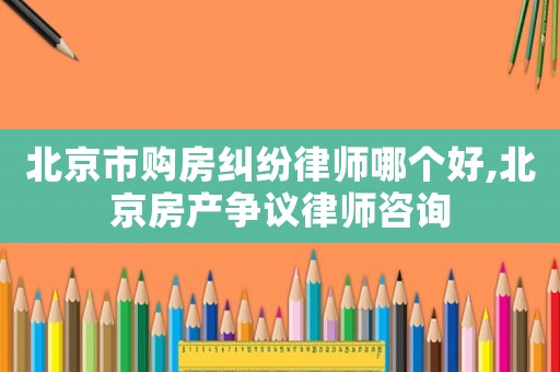 北京市購房糾紛律師哪個好,北京房產爭議律師咨詢