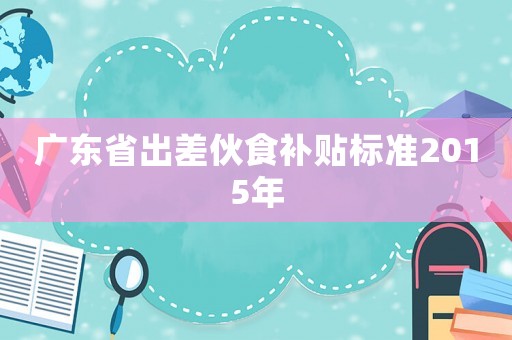 廣東省出差伙食補貼標準2015年