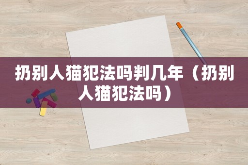 扔別人貓犯法嗎判幾年（扔別人貓犯法嗎）