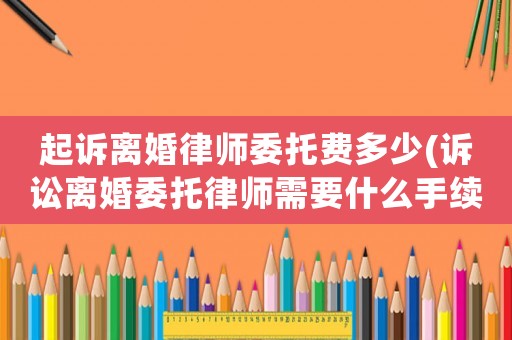 起訴離婚律師委托費(fèi)多少(訴訟離婚委托律師需要什么手續(xù)及證件)