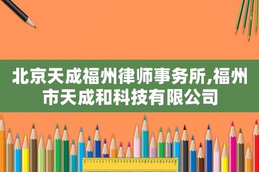 北京天成福州律師事務所,福州市天成和科技有限公司