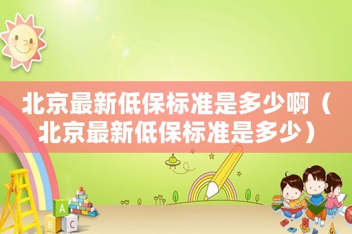 北京最新低保標(biāo)準(zhǔn)是多少啊（北京最新低保標(biāo)準(zhǔn)是多少）