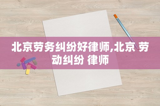 北京勞務糾紛好律師,北京 勞動糾紛 律師