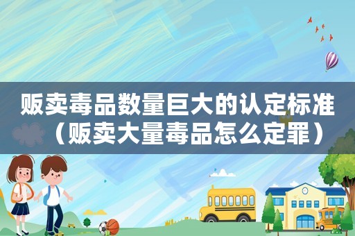 販賣毒品數量巨大的認定標準（販賣大量毒品怎么定罪）