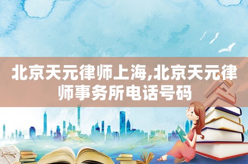 北京天元律師上海,北京天元律師事務(wù)所電話號碼
