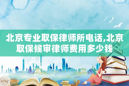 北京專業取保律師所電話,北京取保候審律師費用多少錢
