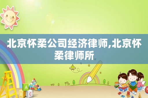 北京懷柔公司經(jīng)濟律師,北京懷柔律師所