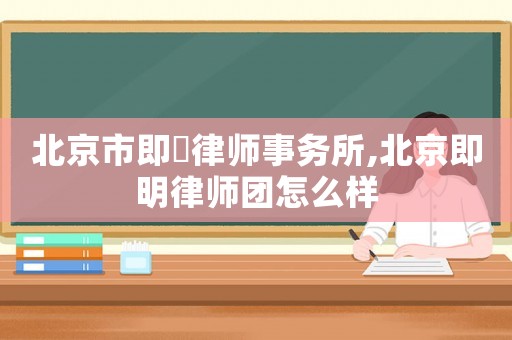 北京市即眀律師事務所,北京即明律師團怎么樣