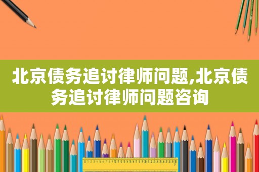 北京債務追討律師問題,北京債務追討律師問題咨詢